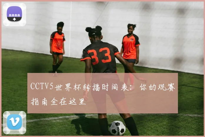 CCTV5世界杯转播时间表：你的观赛指南全在这里