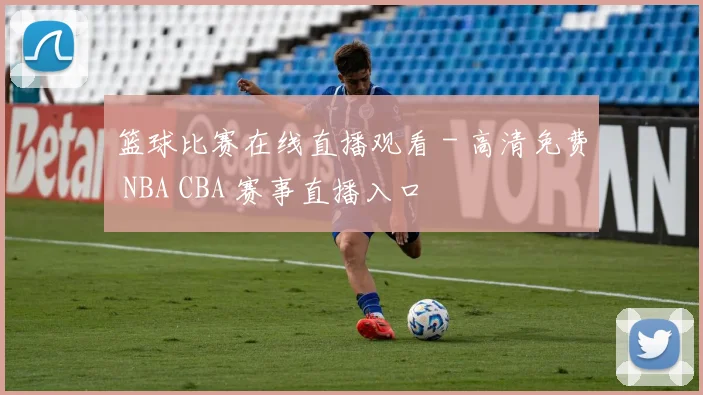 篮球比赛在线直播观看 - 高清免费 NBA CBA 赛事直播入口