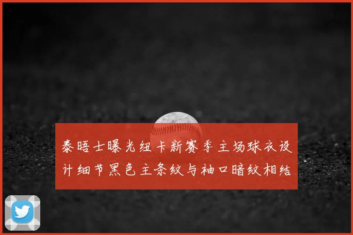泰晤士曝光纽卡新赛季主场球衣设计细节黑色主条纹与袖口暗纹相结合