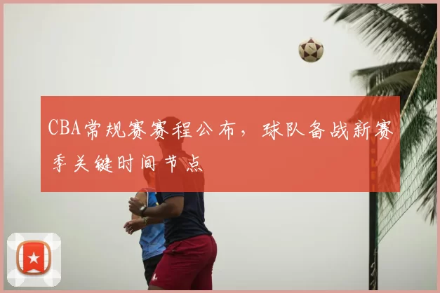 CBA常规赛赛程公布，球队备战新赛季关键时间节点