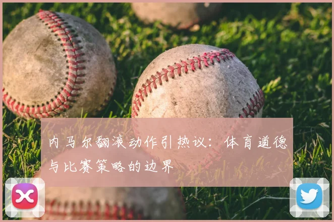 内马尔翻滚动作引热议：体育道德与比赛策略的边界
