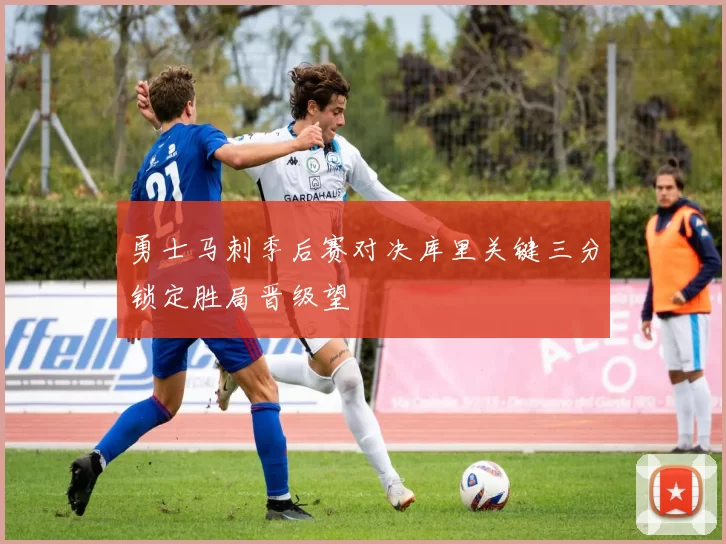 勇士马刺季后赛对决库里关键三分锁定胜局晋级望