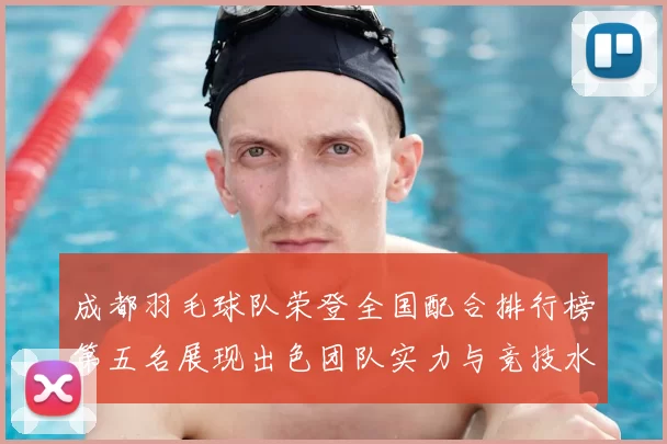 成都羽毛球队荣登全国配合排行榜第五名展现出色团队实力与竞技水平