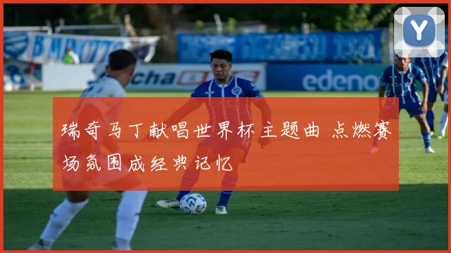 瑞奇马丁献唱世界杯主题曲 点燃赛场氛围成经典记忆