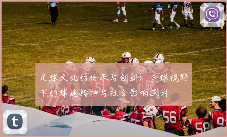足球文化的传承与创新：全球视野下的球迷精神与社会影响探讨