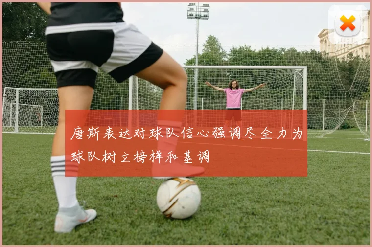 唐斯表达对球队信心强调尽全力为球队树立榜样和基调