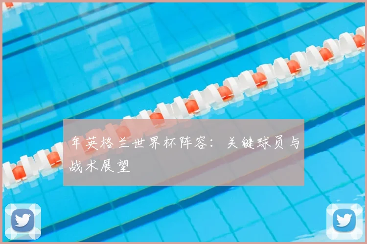 年英格兰世界杯阵容：关键球员与战术展望
