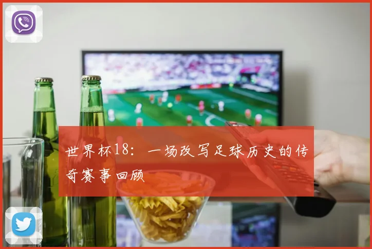 世界杯18：一场改写足球历史的传奇赛事回顾