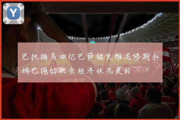 巴托梅乌回忆巴萨错失维尼修斯和姆巴佩的机会经济状况良好