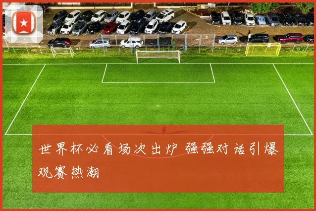 世界杯必看场次出炉 强强对话引爆观赛热潮