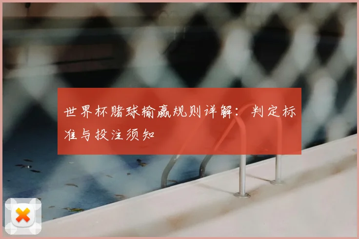 世界杯赌球输赢规则详解：判定标准与投注须知