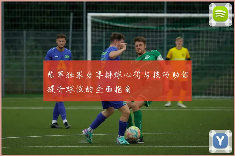 陈军独家分享排球心得与技巧助你提升球技的全面指南