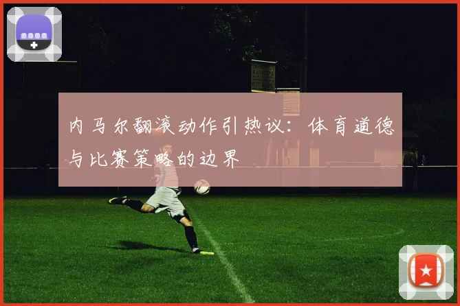 内马尔翻滚动作引热议：体育道德与比赛策略的边界