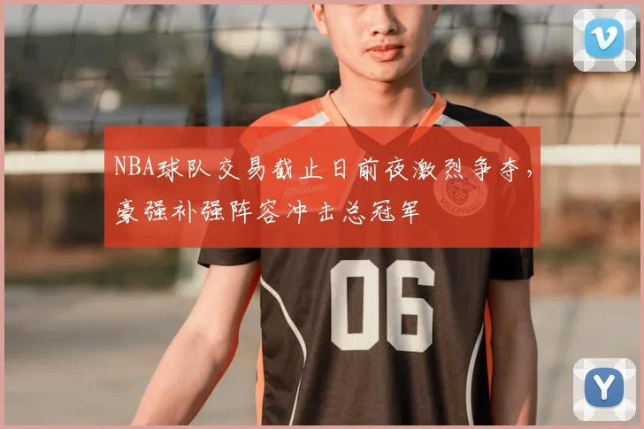 NBA球队交易截止日前夜激烈争夺，豪强补强阵容冲击总冠军