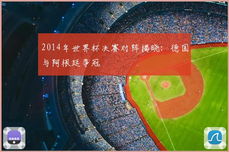 2014年世界杯决赛对阵揭晓：德国与阿根廷争冠