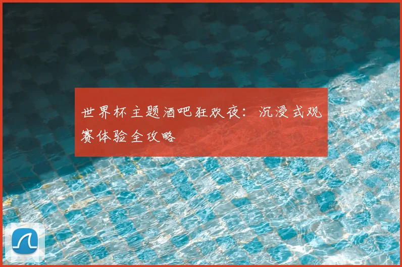 世界杯主题酒吧狂欢夜：沉浸式观赛体验全攻略