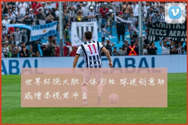世界杯现大胆人体彩绘 球迷创意助威增添视觉冲击
