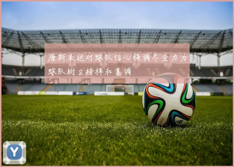 唐斯表达对球队信心强调尽全力为球队树立榜样和基调