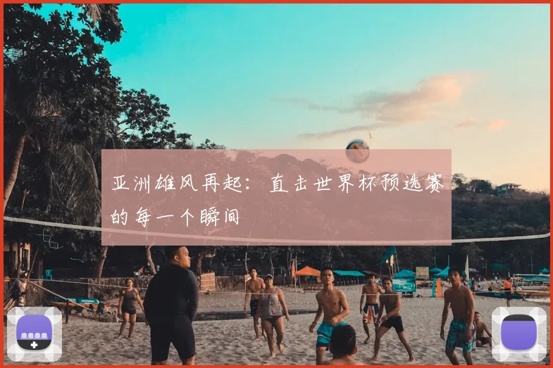 亚洲雄风再起：直击世界杯预选赛的每一个瞬间