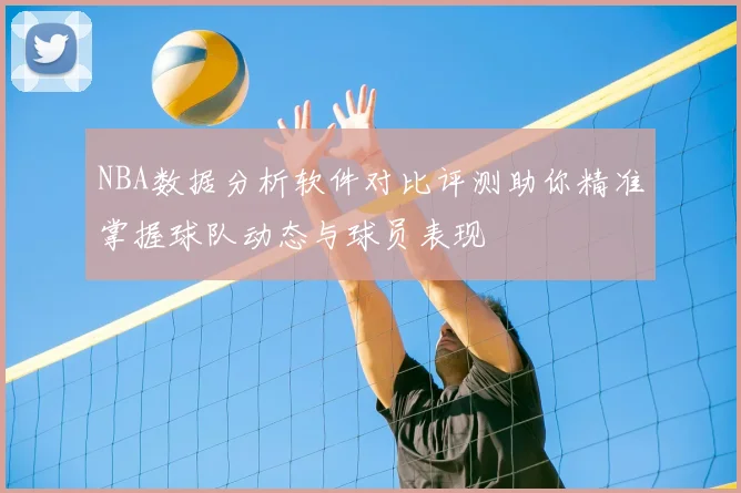 NBA数据分析软件对比评测助你精准掌握球队动态与球员表现