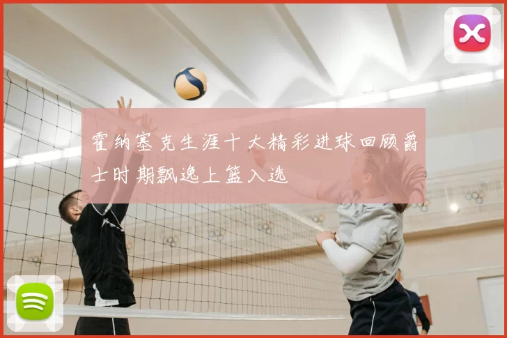 霍纳塞克生涯十大精彩进球回顾爵士时期飘逸上篮入选