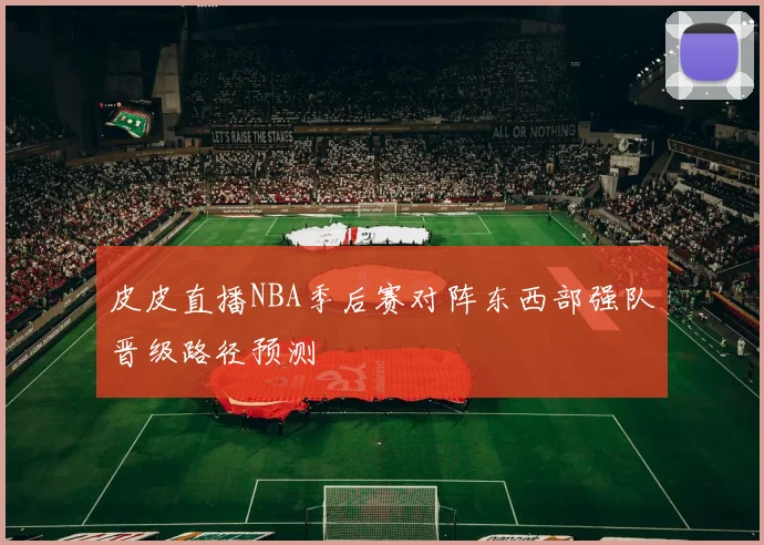 皮皮直播NBA季后赛对阵东西部强队晋级路径预测