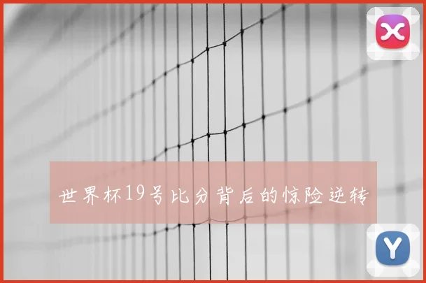 世界杯19号比分背后的惊险逆转