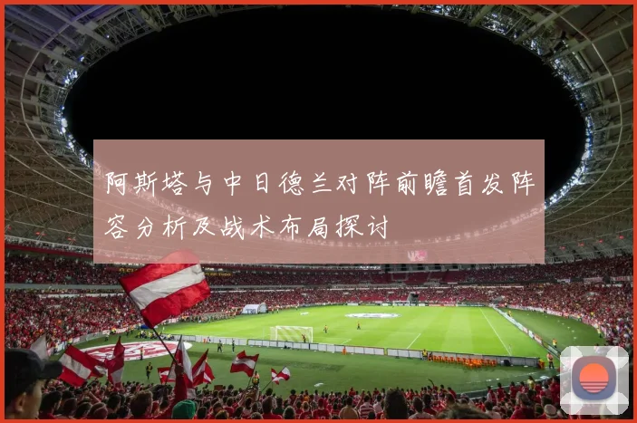 阿斯塔与中日德兰对阵前瞻首发阵容分析及战术布局探讨