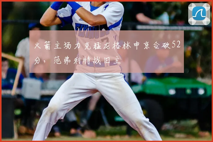 火箭主场力克猛龙格林申京合砍52分，范弗利特战旧主