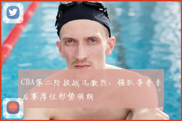 CBA第二阶段战况激烈，强队争夺季后赛席位形势明朗