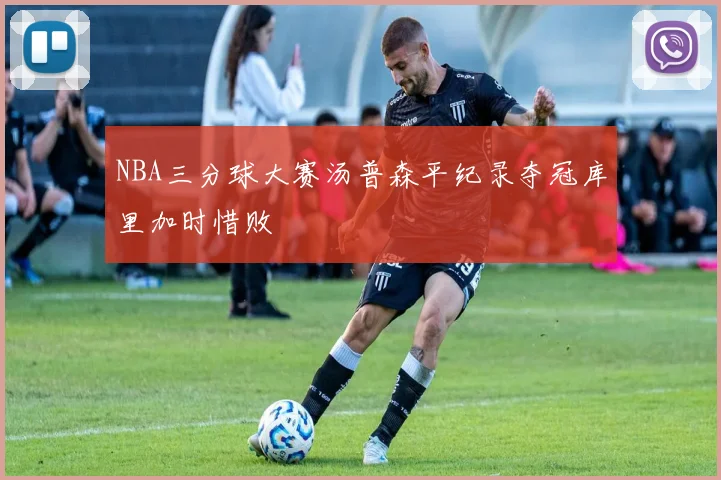 NBA三分球大赛汤普森平纪录夺冠库里加时惜败