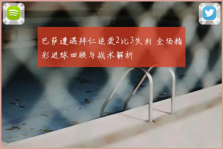 巴萨遭遇拜仁逆袭2比3失利 全场精彩进球回顾与战术解析
