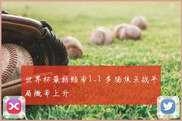 世界杯最新赔率1_1 多场焦点战平局概率上升