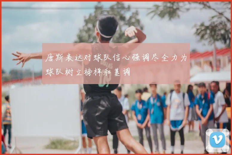 唐斯表达对球队信心强调尽全力为球队树立榜样和基调