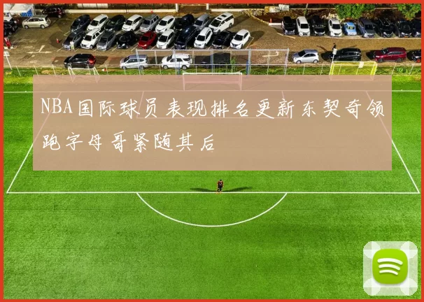 NBA国际球员表现排名更新东契奇领跑字母哥紧随其后