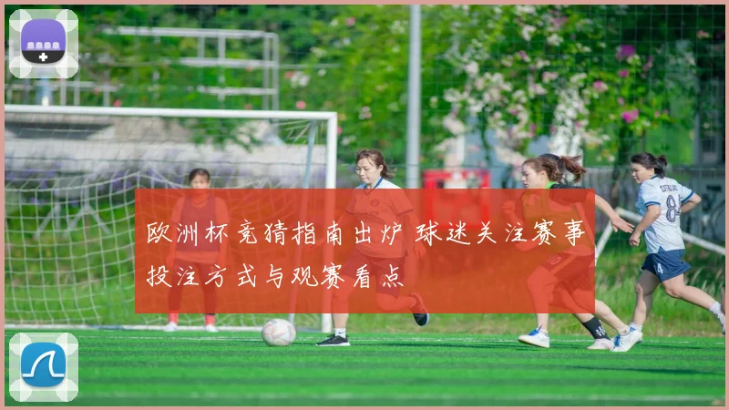 欧洲杯竞猜指南出炉 球迷关注赛事投注方式与观赛看点