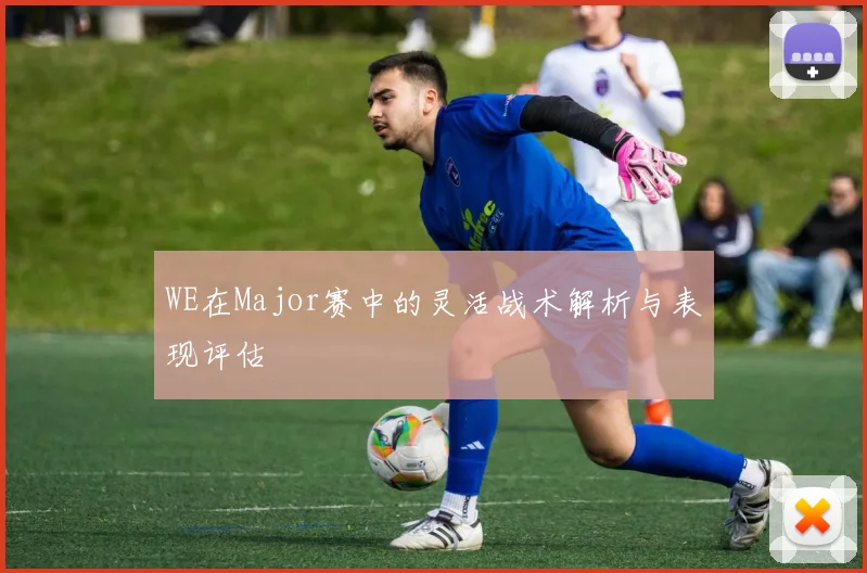 WE在Major赛中的灵活战术解析与表现评估
