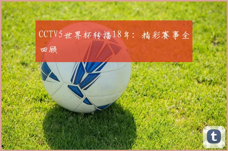CCTV5世界杯转播18年：精彩赛事全回顾