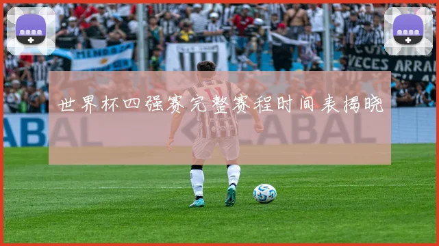 世界杯四强赛完整赛程时间表揭晓
