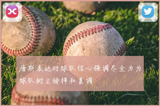 唐斯表达对球队信心强调尽全力为球队树立榜样和基调