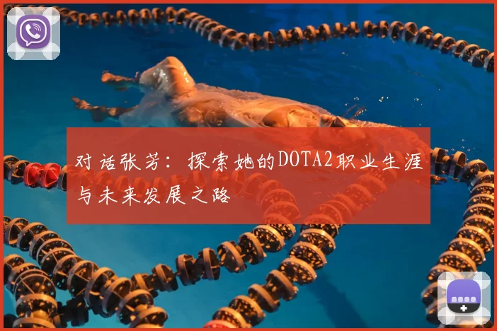 对话张芳：探索她的DOTA2职业生涯与未来发展之路