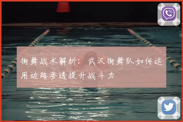 街舞战术解析：武汉街舞队如何运用边路渗透提升战斗力
