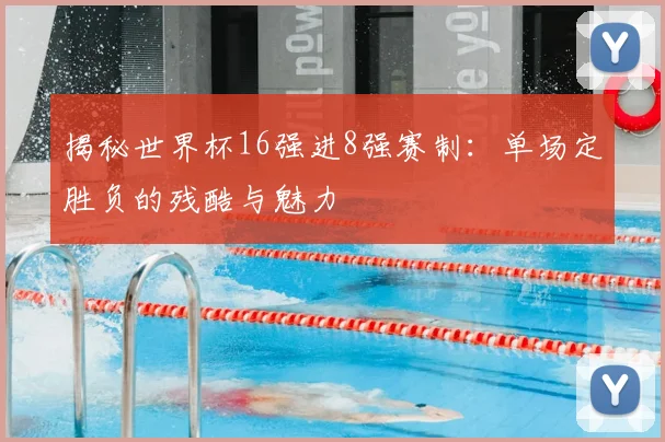 揭秘世界杯16强进8强赛制：单场定胜负的残酷与魅力