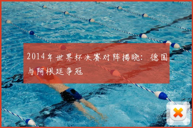 2014年世界杯决赛对阵揭晓：德国与阿根廷争冠