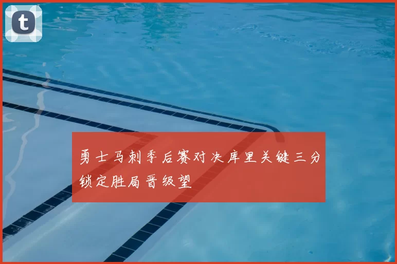 勇士马刺季后赛对决库里关键三分锁定胜局晋级望