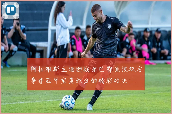 阿拉维斯主场迎战尔巴鄂竞技双方争夺西甲宝贵积分的精彩对决