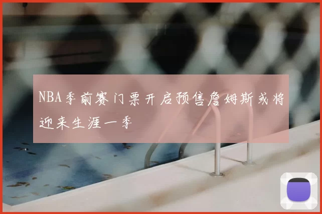 NBA季前赛门票开启预售詹姆斯或将迎来生涯一季