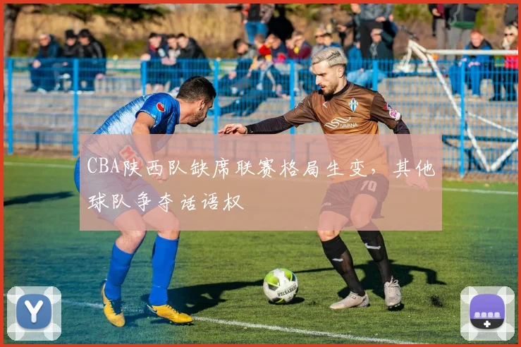 CBA陕西队缺席联赛格局生变，其他球队争夺话语权