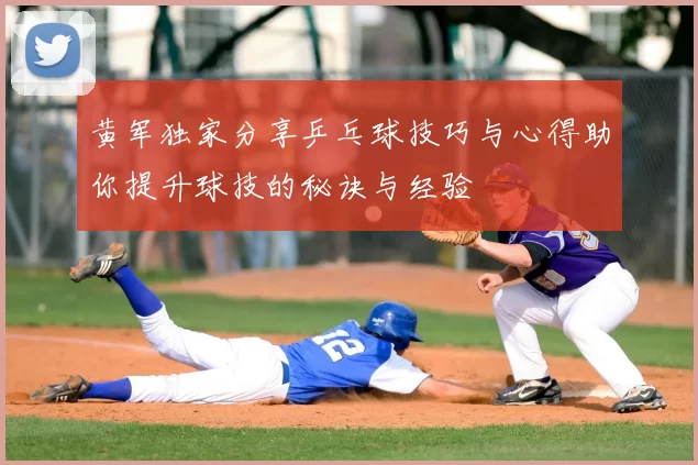 黄军独家分享乒乓球技巧与心得助你提升球技的秘诀与经验