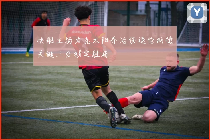 快船主场力克太阳乔治伤退伦纳德关键三分锁定胜局